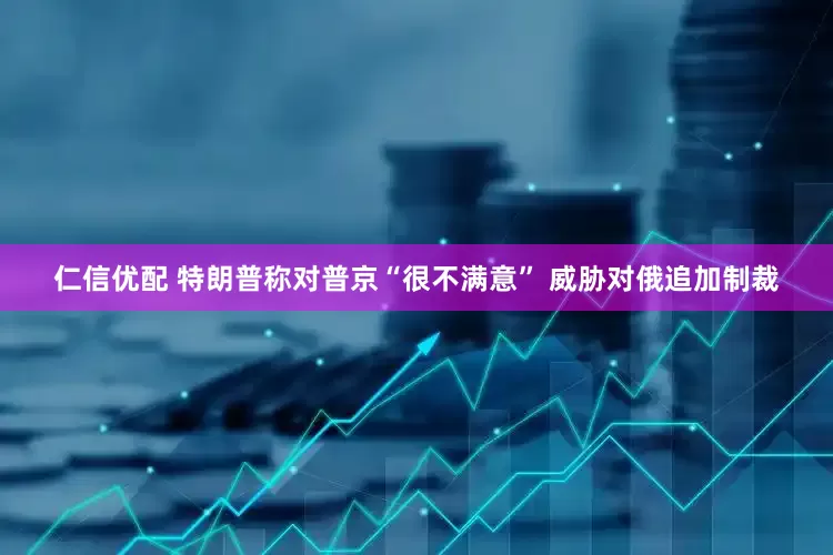 仁信优配 特朗普称对普京“很不满意” 威胁对俄追加制裁