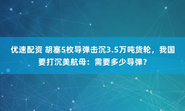 优速配资 胡塞5枚导弹击沉3.5万吨货轮，我国要打沉美航母：需要多少导弹？
