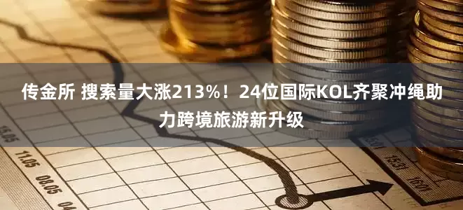 传金所 搜索量大涨213%！24位国际KOL齐聚冲绳助力跨境旅游新升级