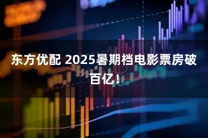东方优配 2025暑期档电影票房破百亿！