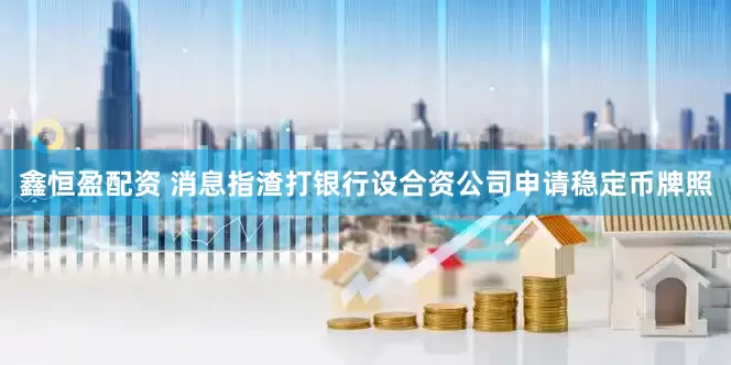鑫恒盈配资 消息指渣打银行设合资公司申请稳定币牌照