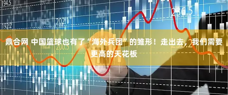 鼎合网 中国篮球也有了“海外兵团”的雏形！走出去，我们需要更高的天花板