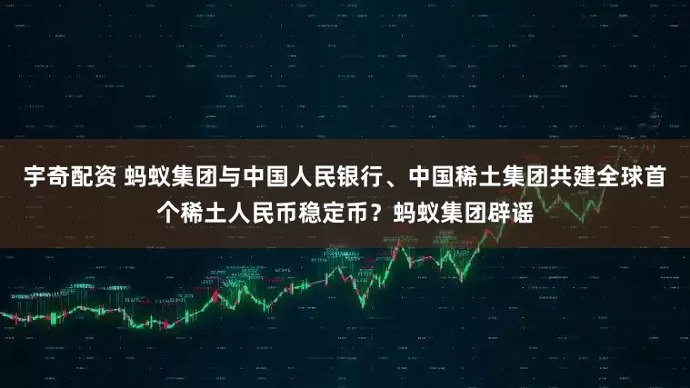 宇奇配资 蚂蚁集团与中国人民银行、中国稀土集团共建全球首个稀土人民币稳定币？蚂蚁集团辟谣