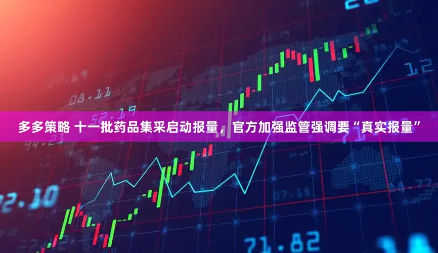 多多策略 十一批药品集采启动报量，官方加强监管强调要“真实报量”