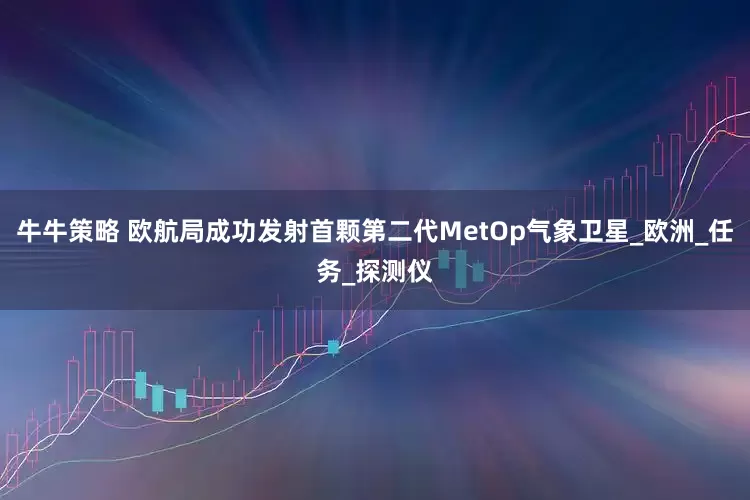 牛牛策略 欧航局成功发射首颗第二代MetOp气象卫星_欧洲_任务_探测仪