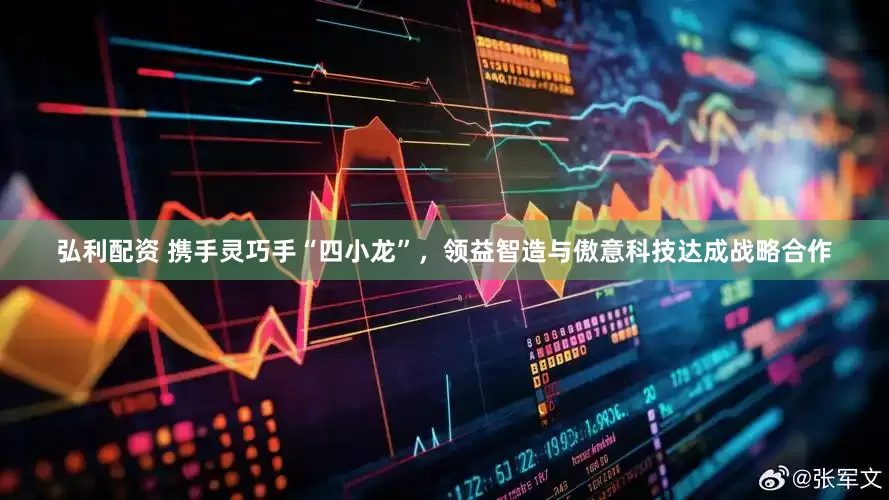 弘利配资 携手灵巧手“四小龙”，领益智造与傲意科技达成战略合作