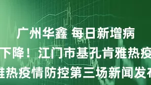广州华鑫 每日新增病例数大幅下降！江门市基孔肯雅热疫情防控第三场新闻发布会召开