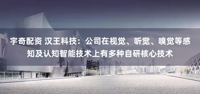 宇奇配资 汉王科技：公司在视觉、听觉、嗅觉等感知及认知智能技术上有多种自研核心技术