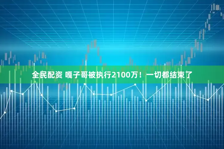 全民配资 嘎子哥被执行2100万！一切都结束了