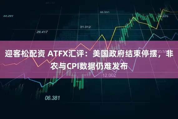 迎客松配资 ATFX汇评：美国政府结束停摆，非农与CPI数据仍难发布