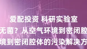 爱配投资 科研实验室如何确保无菌？从空气环境到密闭腔体的污染解决方案