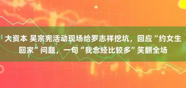 大资本 吴宗宪活动现场给罗志祥挖坑，回应“约女生回家”问题，一句“我念经比较多”笑翻全场