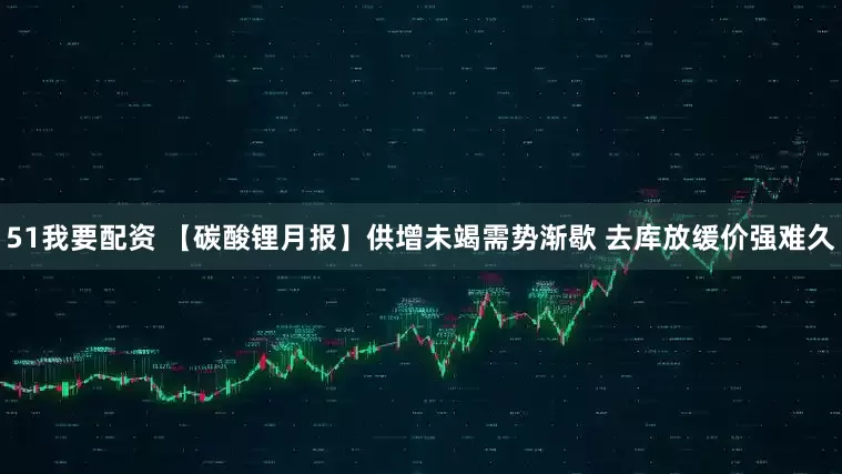 51我要配资 【碳酸锂月报】供增未竭需势渐歇 去库放缓价强难久