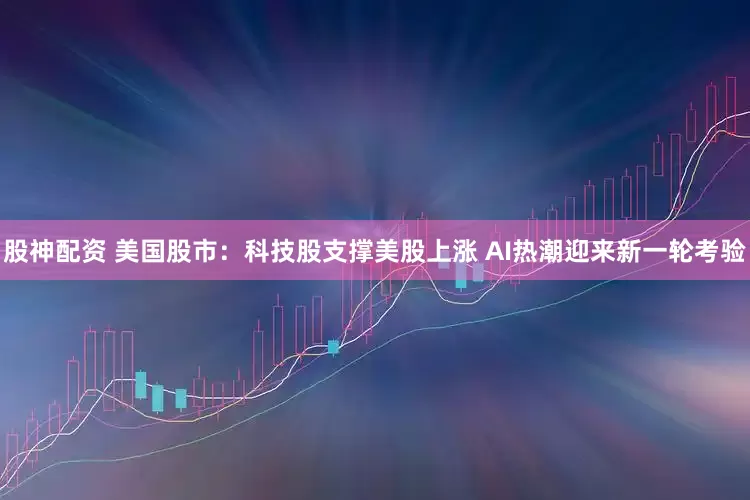 股神配资 美国股市：科技股支撑美股上涨 AI热潮迎来新一轮考验