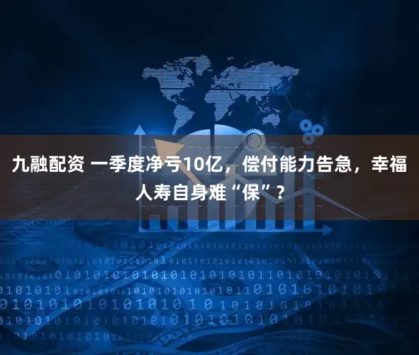 九融配资 一季度净亏10亿，偿付能力告急，幸福人寿自身难“保”？