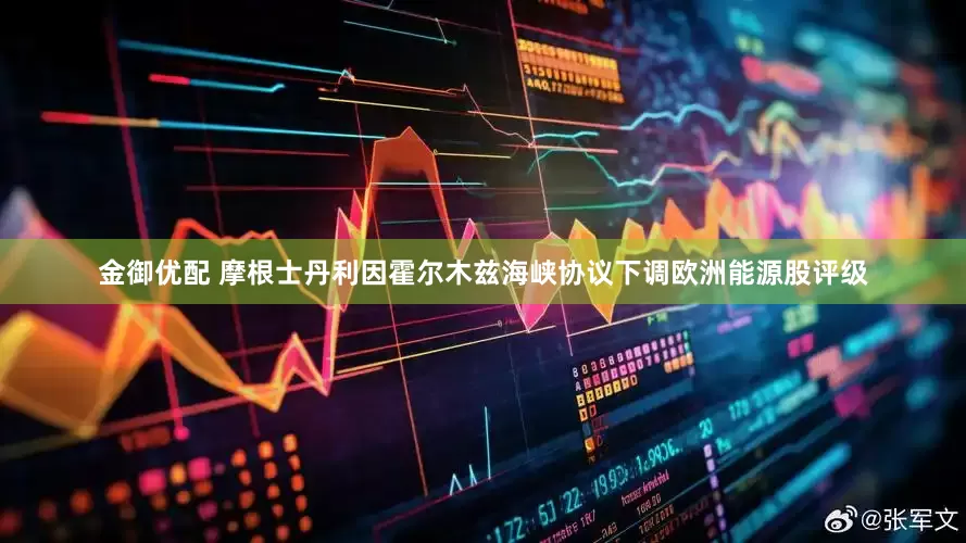 金御优配 摩根士丹利因霍尔木兹海峡协议下调欧洲能源股评级