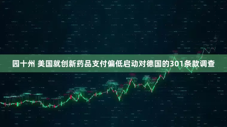 园十州 美国就创新药品支付偏低启动对德国的301条款调查